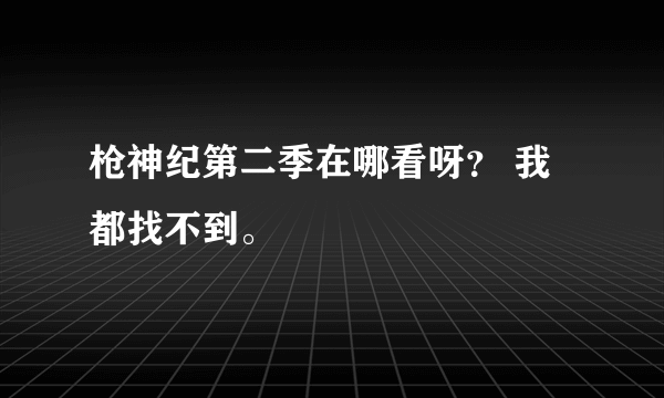 枪神纪第二季在哪看呀？ 我都找不到。