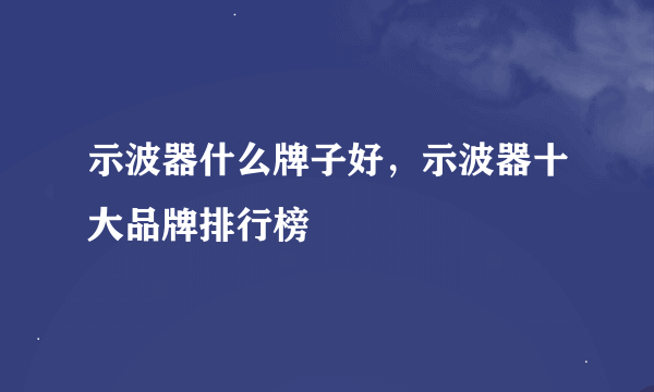 示波器什么牌子好，示波器十大品牌排行榜