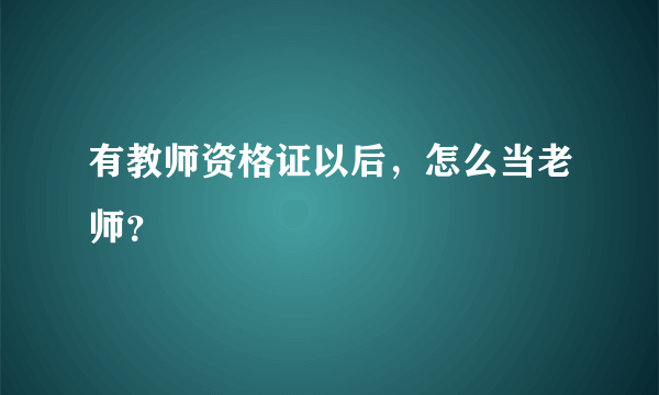 有教师资格证以后，怎么当老师？