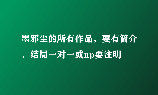 墨邪尘的所有作品，要有简介，结局一对一或np要注明