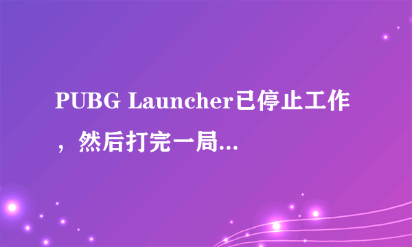 PUBG Launcher已停止工作，然后打完一局游戏就连接不上了，这是什么情况啊？