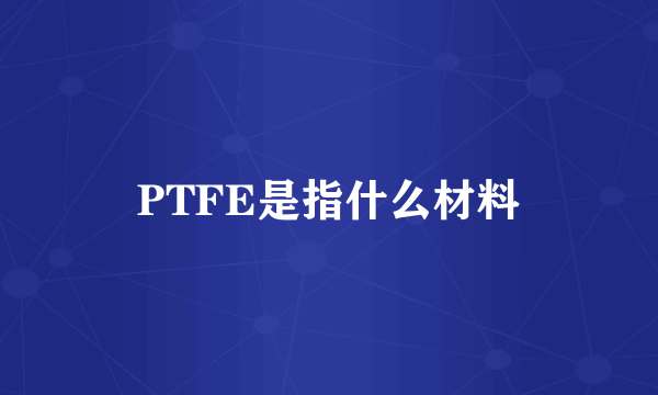 PTFE是指什么材料