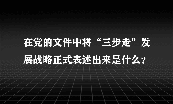 在党的文件中将“三步走”发展战略正式表述出来是什么？