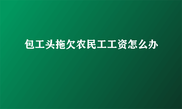 包工头拖欠农民工工资怎么办