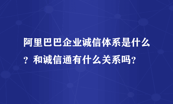 阿里巴巴企业诚信体系是什么？和诚信通有什么关系吗？