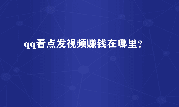 qq看点发视频赚钱在哪里？