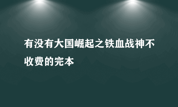 有没有大国崛起之铁血战神不收费的完本