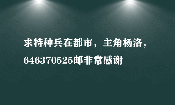 求特种兵在都市，主角杨洛，646370525邮非常感谢