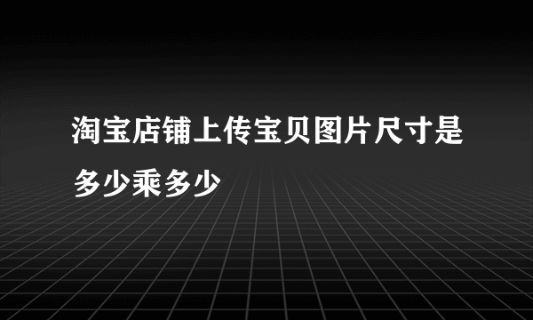 淘宝店铺上传宝贝图片尺寸是多少乘多少