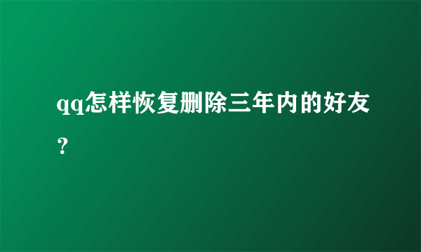 qq怎样恢复删除三年内的好友？