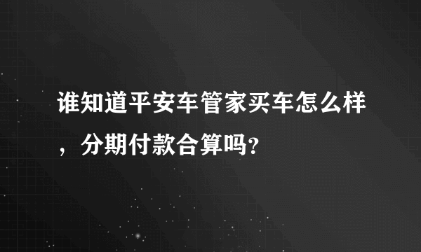 谁知道平安车管家买车怎么样，分期付款合算吗？