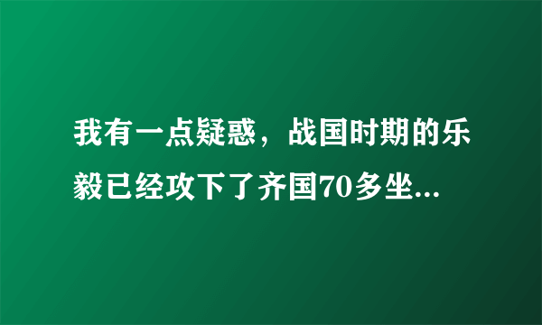 我有一点疑惑，战国时期的乐毅已经攻下了齐国70多坐城池，为何单单最后两座城池迟迟久攻不下？因为齐国