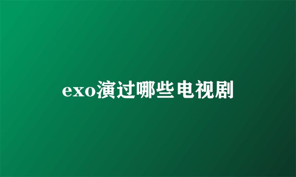 exo演过哪些电视剧