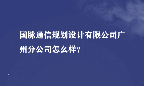 国脉通信规划设计有限公司广州分公司怎么样？