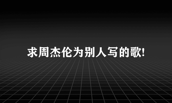 求周杰伦为别人写的歌!