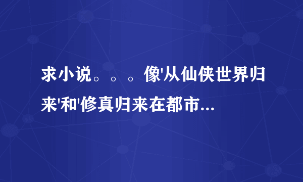 求小说。。。像'从仙侠世界归来'和'修真归来在都市'这样的小说，主角起点就是基本无敌，基本来说游戏