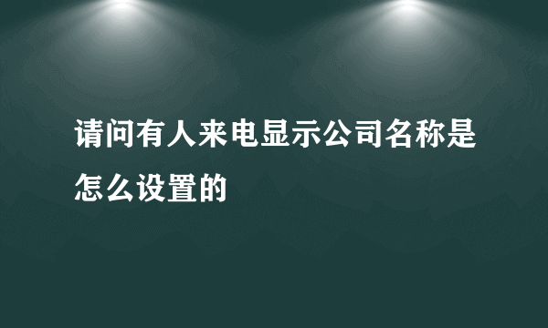 请问有人来电显示公司名称是怎么设置的