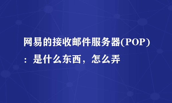 网易的接收邮件服务器(POP)：是什么东西，怎么弄