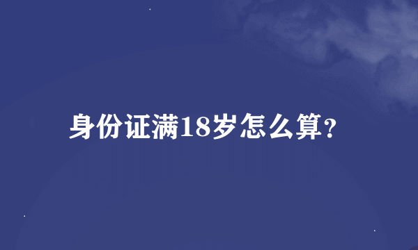 身份证满18岁怎么算？