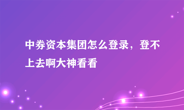 中券资本集团怎么登录，登不上去啊大神看看