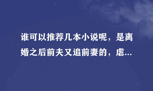 谁可以推荐几本小说呢，是离婚之后前夫又追前妻的，虐一点，甜一点都行，