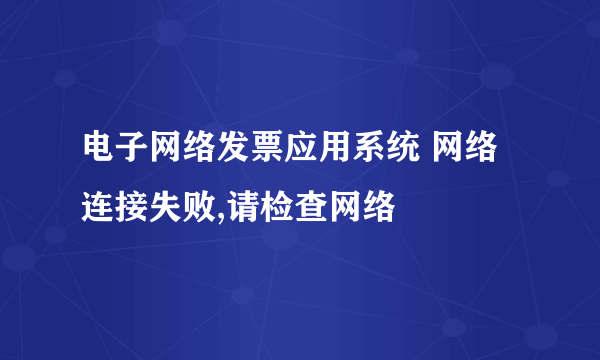 电子网络发票应用系统 网络连接失败,请检查网络