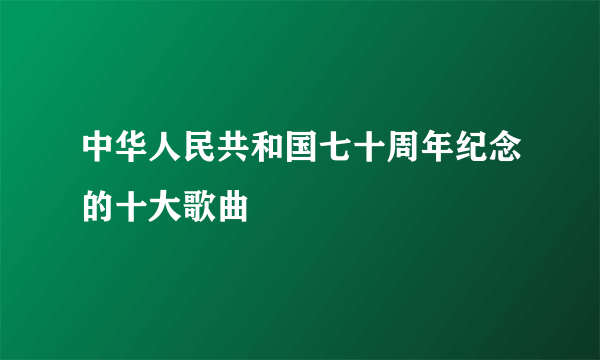 中华人民共和国七十周年纪念的十大歌曲