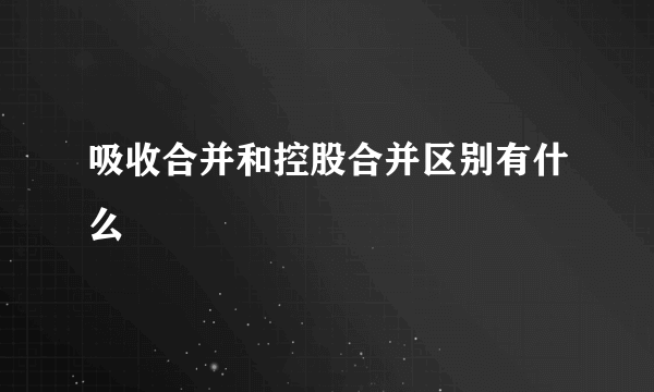 吸收合并和控股合并区别有什么