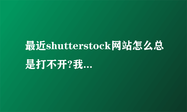 最近shutterstock网站怎么总是打不开?我最爱的外国素材网站呀，亲们还有没有什么好的国外素材网站推荐？