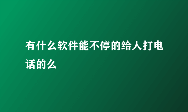 有什么软件能不停的给人打电话的么