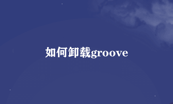 如何卸载groove