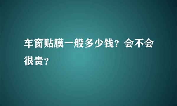 车窗贴膜一般多少钱？会不会很贵？