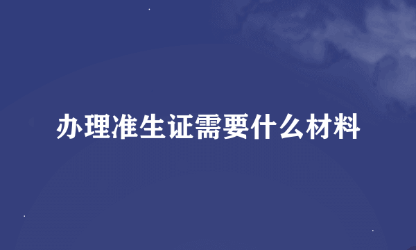 办理准生证需要什么材料