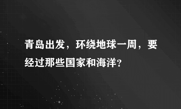 青岛出发，环绕地球一周，要经过那些国家和海洋？