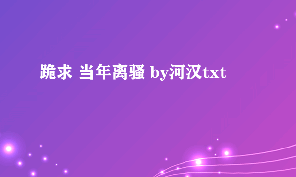 跪求 当年离骚 by河汉txt