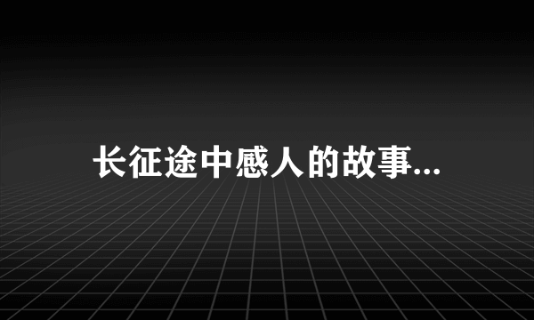 长征途中感人的故事...