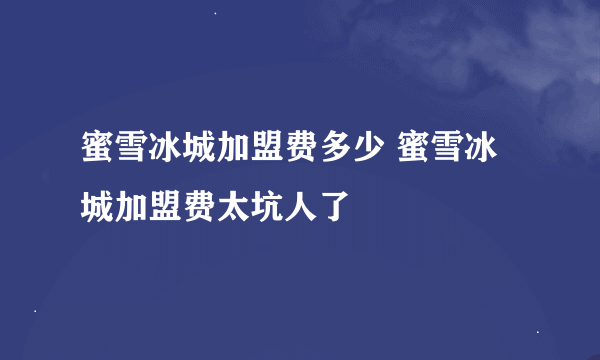 蜜雪冰城加盟费多少 蜜雪冰城加盟费太坑人了