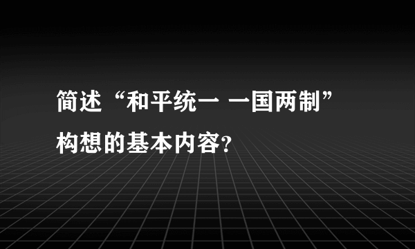 简述“和平统一 一国两制”构想的基本内容？