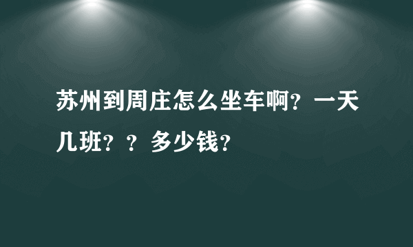 苏州到周庄怎么坐车啊？一天几班？？多少钱？