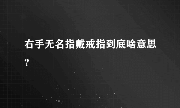 右手无名指戴戒指到底啥意思？