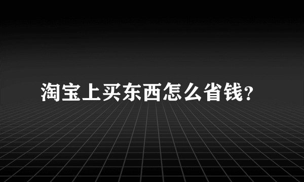 淘宝上买东西怎么省钱？