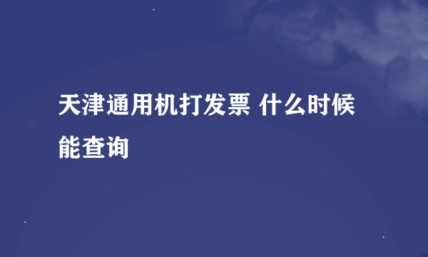 天津通用机打发票 什么时候能查询