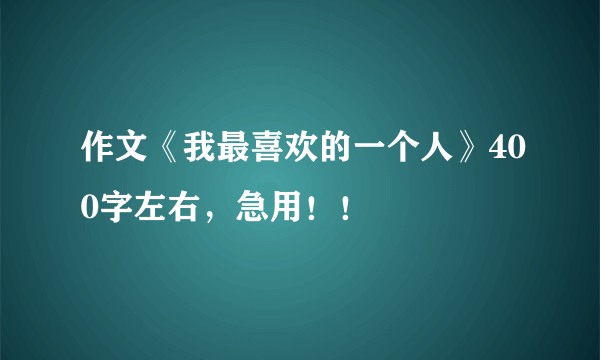 作文《我最喜欢的一个人》400字左右，急用！！