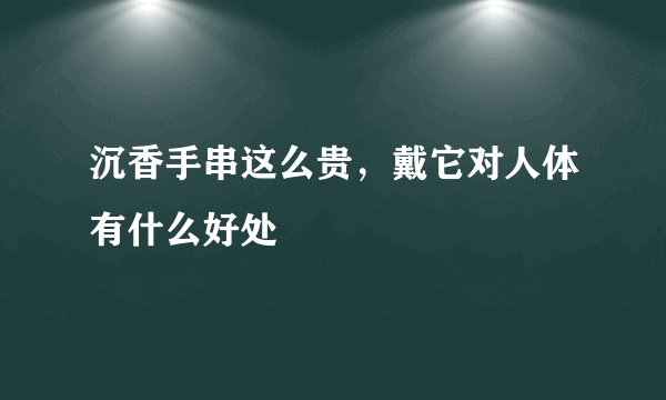 沉香手串这么贵，戴它对人体有什么好处