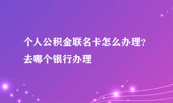 个人公积金联名卡怎么办理？去哪个银行办理