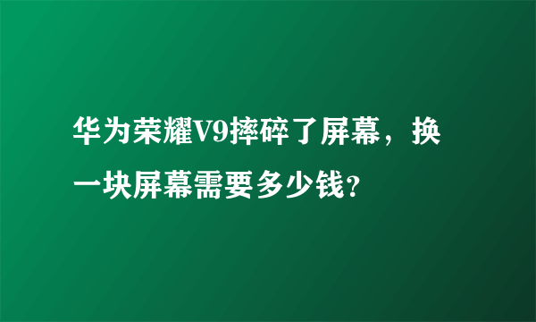 华为荣耀V9摔碎了屏幕，换一块屏幕需要多少钱？