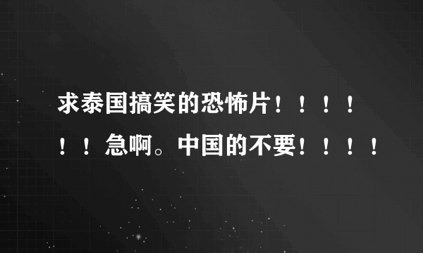 求泰国搞笑的恐怖片！！！！！！急啊。中国的不要！！！！