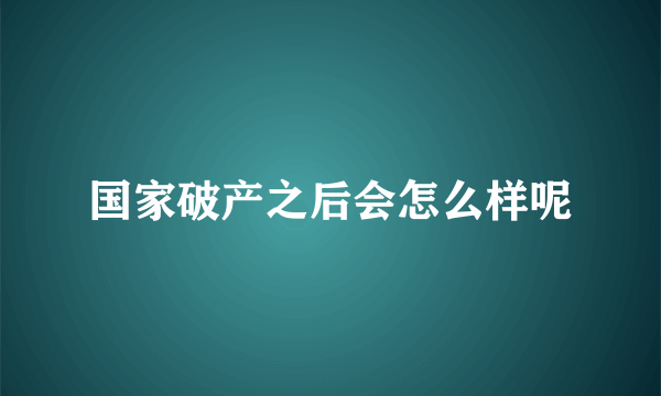 国家破产之后会怎么样呢