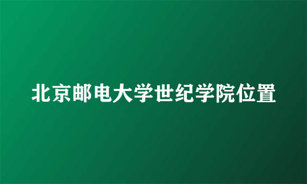 北京邮电大学世纪学院位置