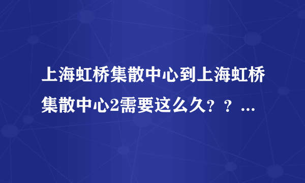 上海虹桥集散中心到上海虹桥集散中心2需要这么久？？5个小时了诶 一直不派送